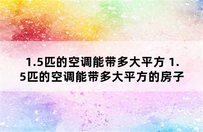 1.5匹的空调能带多大平方 1.5匹的空调能带多大平方的房子